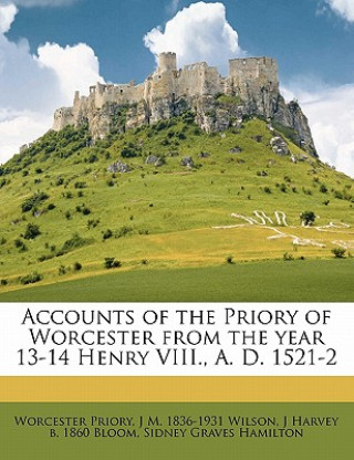 Könyv Accounts of the Priory of Worcester from the Year 13-14 Henry VIII., A. D. 1521-2 Worcester Priory