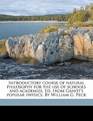 Könyv Introductory Course of Natural Philosophy for the Use of Schools and Academies. Ed. from Ganot's Popular Physics. by William G. Peck Adolphe Ganot