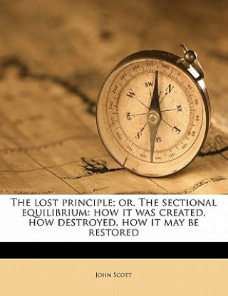 Kniha The Lost Principle; Or, the Sectional Equilibrium: How It Was Created, How Destroyed, How It May Be Restored John Scott