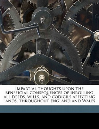 Carte Impartial Thoughts Upon the Beneficial Consequences of Inrolling All Deeds, Wills, and Codicils Affecting Lands, Throughout England and Wales Francis Plowden