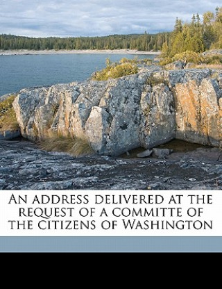 Kniha An Address Delivered at the Request of a Committe of the Citizens of Washington Adams  John Quincy  Former Ow
