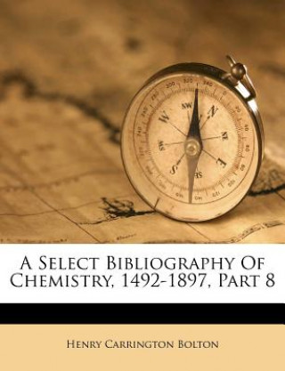 Carte A Select Bibliography of Chemistry, 1492-1897, Part 8 Henry Carrington Bolton