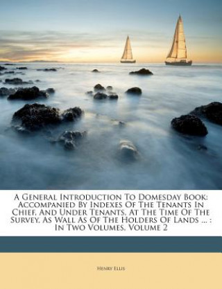 Book A General Introduction to Domesday Book: Accompanied by Indexes of the Tenants in Chief, and Under Tenants, at the Time of the Survey, as Wall as of t Henry Ellis