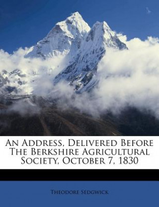 Kniha An Address, Delivered Before the Berkshire Agricultural Society, October 7, 1830 Sedgwick  Theodore  Jr.