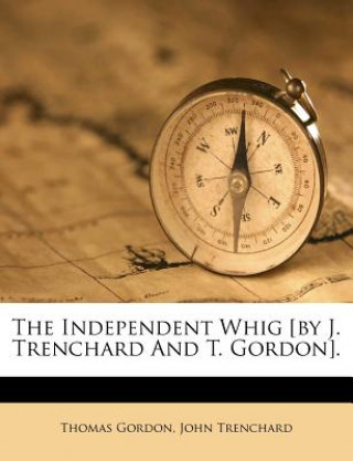 Kniha The Independent Whig [By J. Trenchard and T. Gordon]. Thomas Gordon