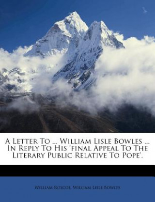 Kniha A Letter to ... William Lisle Bowles ... in Reply to His 'final Appeal to the Literary Public Relative to Pope'. William Roscoe