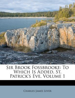 Kniha Sir Brook Fossbrooke: To Which Is Added, St. Patrick's Eve, Volume 1 Charles James Lever