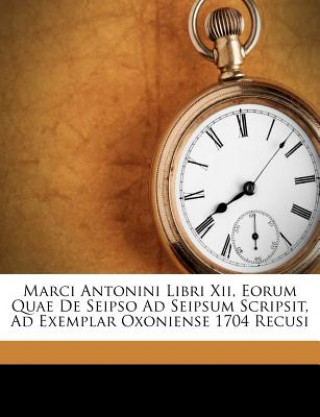 Book Marci Antonini Libri XII, Eorum Quae de Seipso Ad Seipsum Scripsit, Ad Exemplar Oxoniense 1704 Recusi Marcus Aurelius Antoninus