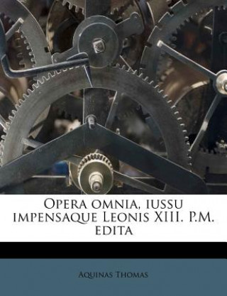 Kniha Opera Omnia, Iussu Impensaque Leonis XIII. P.M. Edita Thomas  Aquinas  Saint