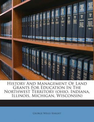 Knjiga History and Management of Land Grants for Education in the Northwest Territory (Ohio, Indiana, Illinois, Michigan, Wisconsin) George Wells Knight