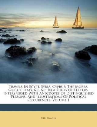 Könyv Travels in Egypt, Syria, Cyprus: The Morea, Greece, Italy, &C. &C. in a Series of Letters, Interspersed with Anecdotes of Distinguished Persons, and I John Bramsen