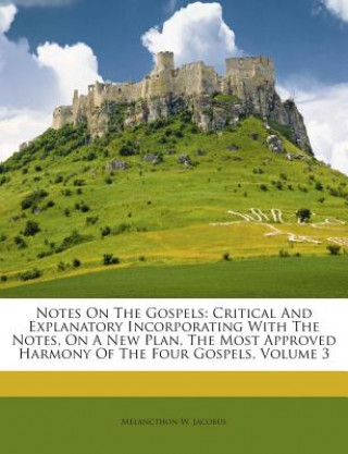 Kniha Notes on the Gospels: Critical and Explanatory Incorporating with the Notes, on a New Plan, the Most Approved Harmony of the Four Gospels, V Melancthon W. Jacobus