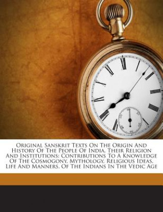 Kniha Original Sanskrit Texts On The Origin And History Of The People Of India, Their Religion And Institutions: Contributions To A Knowledge Of The Cosmogo Anonymous