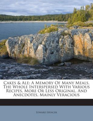 Könyv Cakes & Ale: A Memory of Many Meals, the Whole Interspersed with Various Recipes, More or Less Original, and Anecdotes, Mainly Vera Edward Spencer