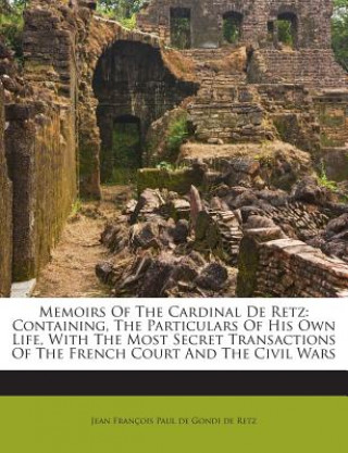 Buch Memoirs of the Cardinal de Retz: Containing, the Particulars of His Own Life, with the Most Secret Transactions of the French Court and the Civil Wars Jean Francois Paul De Gondi De Retz