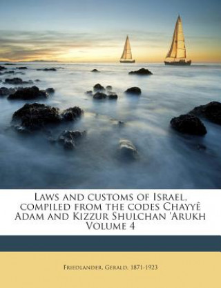 Carte Laws and Customs of Israel, Compiled from the Codes Chayye Adam and Kizzur Shulchan 'Arukh Volume 4 Gerald Friedlander