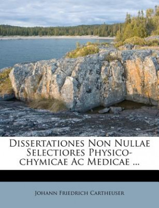 Kniha Dissertationes Non Nullae Selectiores Physico-Chymicae AC Medicae ... Johann Friedrich Cartheuser