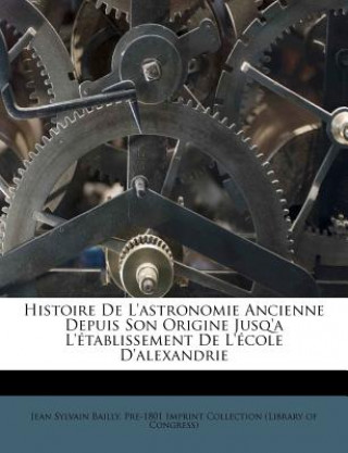 Kniha Histoire de L'Astronomie Ancienne Depuis Son Origine Jusq'a L'Etablissement de L'Ecole D'Alexandrie Jean Sylvain Bailly