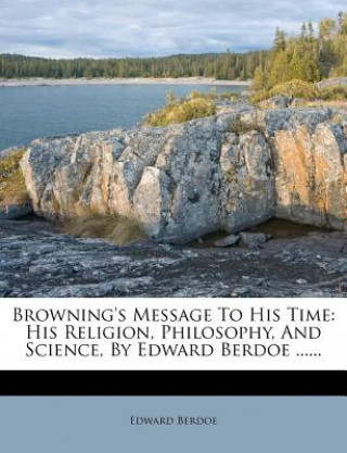 Carte Browning's Message to His Time: His Religion, Philosophy, and Science, by Edward Berdoe ...... Edward Berdoe