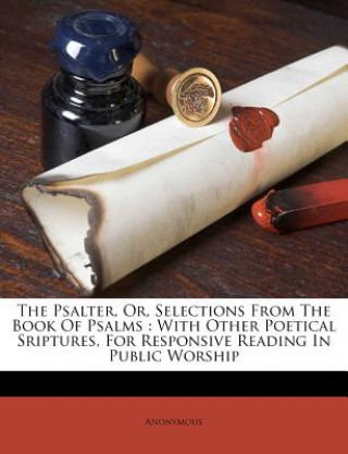 Kniha The Psalter, Or, Selections from the Book of Psalms: With Other Poetical Sriptures, for Responsive Reading in Public Worship Anonymous