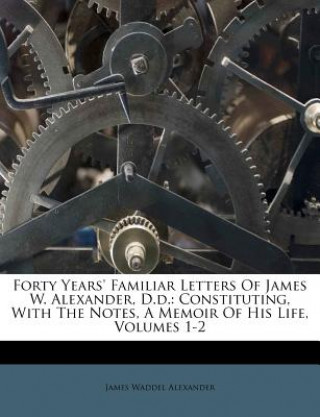 Livre Forty Years' Familiar Letters of James W. Alexander, D.D.: Constituting, with the Notes, a Memoir of His Life, Volumes 1-2 James Waddel Alexander