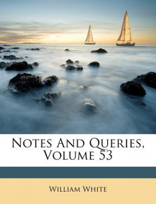 Book Notes and Queries, Volume 53 William White