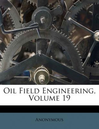 Kniha Oil Field Engineering, Volume 19 Anonymous