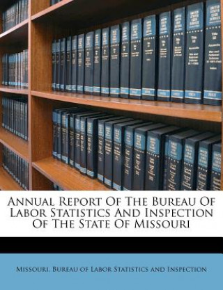 Kniha Annual Report of the Bureau of Labor Statistics and Inspection of the State of Missouri Missouri Bureau of Labor Statistics and