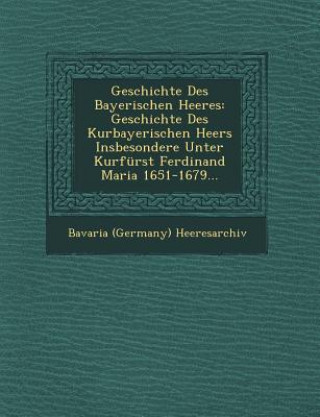 Kniha Geschichte Des Bayerischen Heeres: Geschichte Des Kurbayerischen Heers Insbesondere Unter Kurfurst Ferdinand Maria 1651-1679... Bavaria (Germany) Heeresarchiv