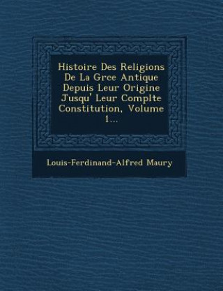 Книга Histoire Des Religions de La Gr Ce Antique Depuis Leur Origine Jusqu' Leur Compl Te Constitution, Volume 1... Louis-Ferdinand-Alfred Maury