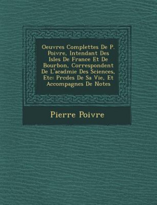 Книга Oeuvres Complettes de P. Poivre, Intendant Des Isles de France Et de Bourbon, Correspondent de L'Acad Mie Des Sciences, Etc: PR C D Es de Sa Vie, Et A Pierre Poivre
