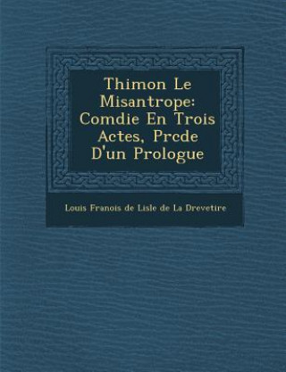 Kniha Thimon Le Misantrope: Com Die En Trois Actes, PR C D E D'Un Prologue Louis Fran Ois De Lisle De La Dreveti