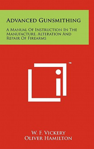Könyv Advanced Gunsmithing: A Manual Of Instruction In The Manufacture, Alteration And Repair Of Firearms W. F. Vickery