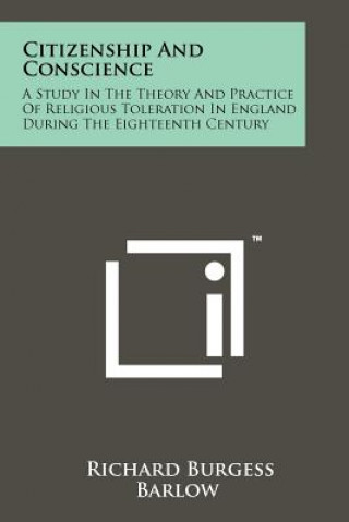 Kniha Citizenship and Conscience: A Study in the Theory and Practice of Religious Toleration in England During the Eighteenth Century Richard Burgess Barlow