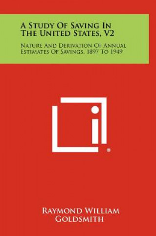 Kniha A Study of Saving in the United States, V2: Nature and Derivation of Annual Estimates of Savings, 1897 to 1949 Raymond William Goldsmith