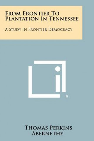 Könyv From Frontier to Plantation in Tennessee: A Study in Frontier Democracy Thomas Perkins Abernethy