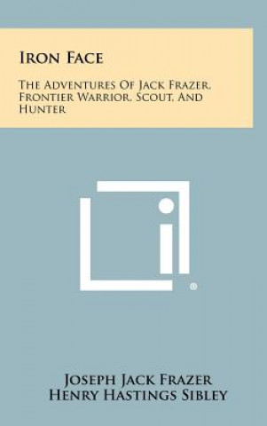 Carte Iron Face: The Adventures of Jack Frazer, Frontier Warrior, Scout, and Hunter Joseph Jack Frazer