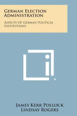 Kniha German Election Administration: Aspects of German Political Institutions James Kerr Pollock