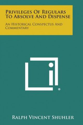 Kniha Privileges of Regulars to Absolve and Dispense: An Historical Conspectus and Commentary Ralph Vincent Shuhler