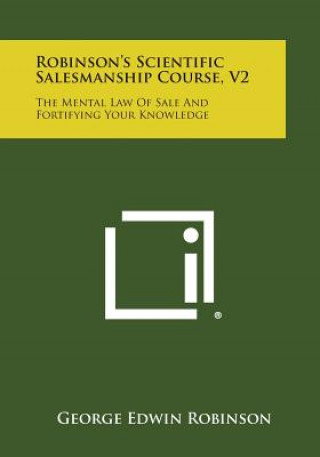 Carte Robinson's Scientific Salesmanship Course, V2: The Mental Law of Sale and Fortifying Your Knowledge George Edwin Robinson