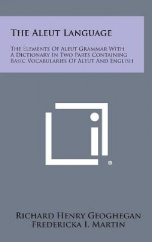 Carte The Aleut Language: The Elements of Aleut Grammar with a Dictionary in Two Parts Containing Basic Vocabularies of Aleut and English Richard Henry Geoghegan