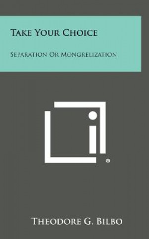 Книга Take Your Choice: Separation Or Mongrelization Theodore G. Bilbo