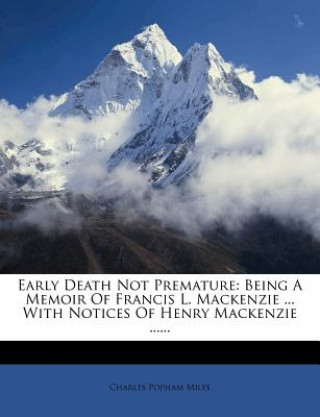 Carte Early Death Not Premature: Being a Memoir of Francis L. MacKenzie ... with Notices of Henry MacKenzie ...... Charles Popham Miles