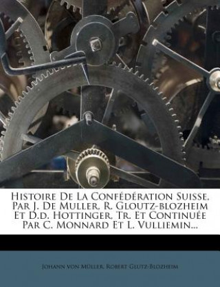 Książka Histoire de La Confederation Suisse, Par J. de Muller, R. Gloutz-Blozheim Et D.D. Hottinger, Tr. Et Continuee Par C. Monnard Et L. Vulliemin... Johann Von M. Ller