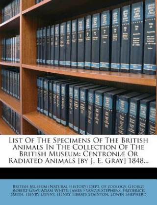 Kniha List of the Specimens of the British Animals in the Collection of the British Museum: Centroniae or Radiated Animals [By J. E. Gray] 1848... Adam White