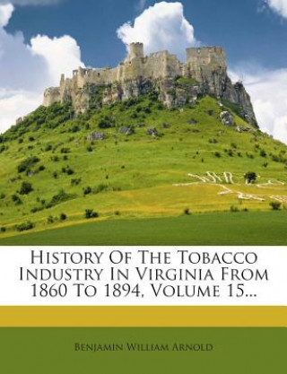 Knjiga History of the Tobacco Industry in Virginia from 1860 to 1894, Volume 15... Benjamin William Arnold