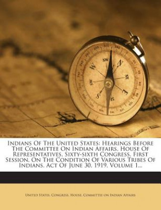 Kniha Indians of the United States: Hearings Before the Committee on Indian Affairs, House of Representatives, Sixty-Sixth Congress, First Session, on the United States Congress House Committe