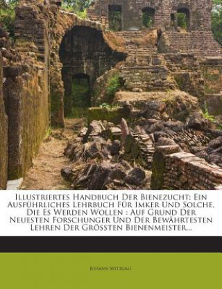 Kniha Illustriertes Handbuch Der Bienezucht: Ein Ausfuhrliches Lehrbuch Fur Imker Und Solche, Die Es Werden Wollen: Auf Grund Der Neuesten Forschunger Und D Johann Witzgall