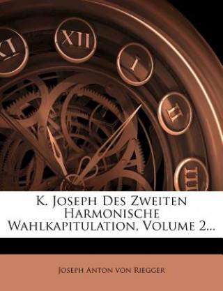 Книга K. Joseph Des Zweiten Harmonische Wahlkapitulation, Volume 2... Joseph Anton Von Riegger