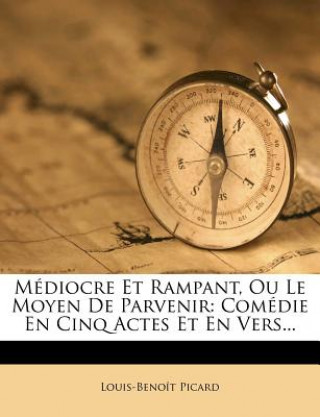 Kniha Mediocre Et Rampant, Ou Le Moyen de Parvenir: Comedie En Cinq Actes Et En Vers... Louis Benoit Picard
